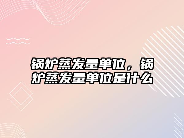 鍋爐蒸發(fā)量單位，鍋爐蒸發(fā)量單位是什么