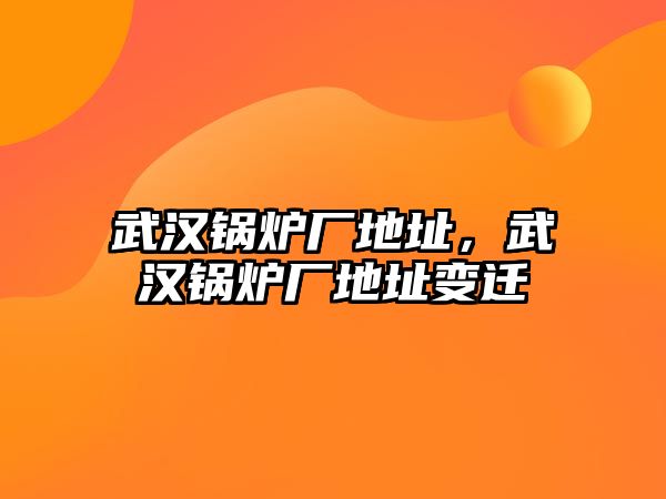 武漢鍋爐廠地址，武漢鍋爐廠地址變遷