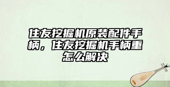 住友挖掘機(jī)原裝配件手柄，住友挖掘機(jī)手柄重怎么解決