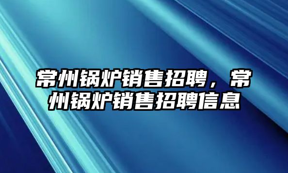 常州鍋爐銷售招聘，常州鍋爐銷售招聘信息