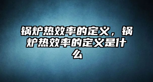 鍋爐熱效率的定義，鍋爐熱效率的定義是什么