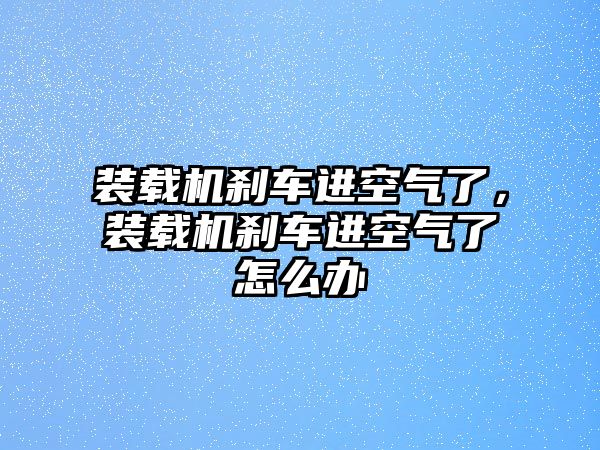 裝載機(jī)剎車進(jìn)空氣了，裝載機(jī)剎車進(jìn)空氣了怎么辦