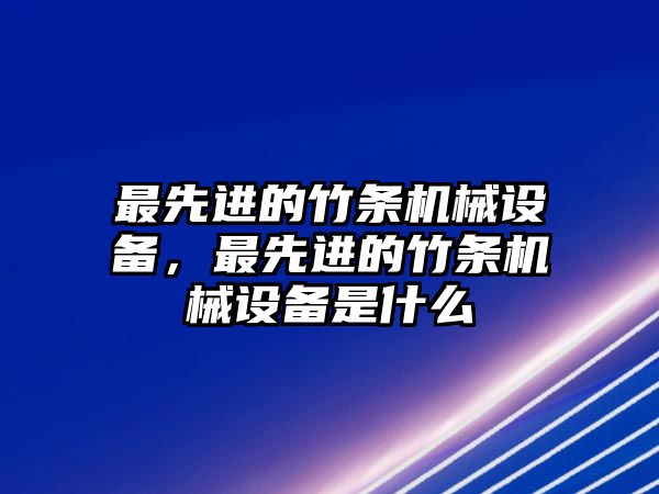 最先進(jìn)的竹條機(jī)械設(shè)備，最先進(jìn)的竹條機(jī)械設(shè)備是什么