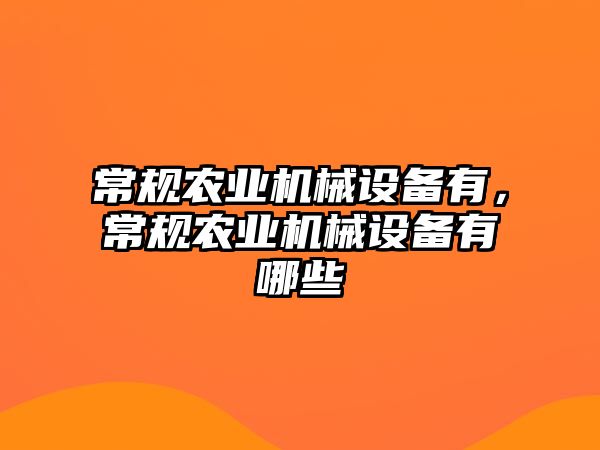 常規(guī)農(nóng)業(yè)機(jī)械設(shè)備有，常規(guī)農(nóng)業(yè)機(jī)械設(shè)備有哪些