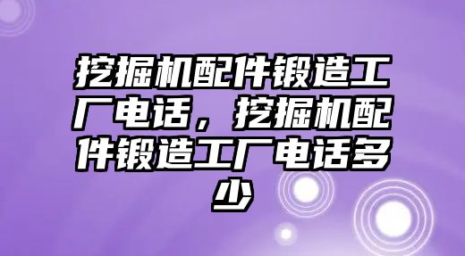 挖掘機(jī)配件鍛造工廠電話，挖掘機(jī)配件鍛造工廠電話多少