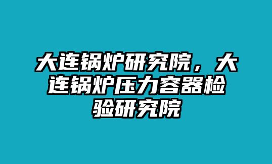 大連鍋爐研究院，大連鍋爐壓力容器檢驗(yàn)研究院