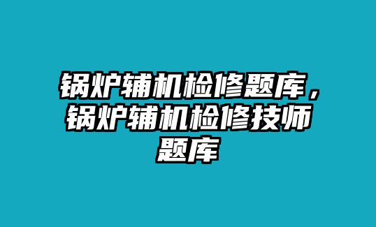 鍋爐輔機(jī)檢修題庫(kù)，鍋爐輔機(jī)檢修技師題庫(kù)