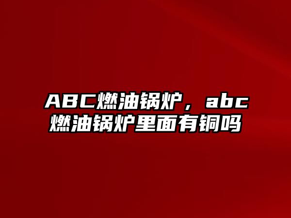 ABC燃油鍋爐，abc燃油鍋爐里面有銅嗎