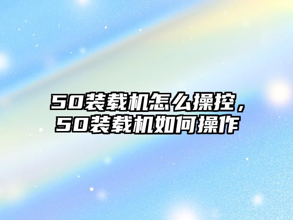 50裝載機怎么操控，50裝載機如何操作