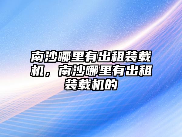 南沙哪里有出租裝載機，南沙哪里有出租裝載機的