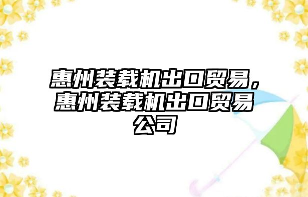 惠州裝載機出口貿(mào)易，惠州裝載機出口貿(mào)易公司