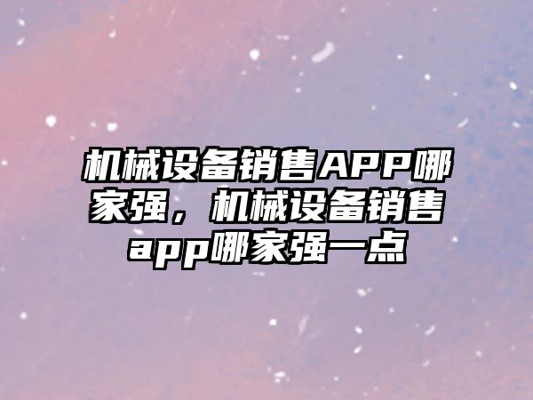 機械設(shè)備銷售APP哪家強，機械設(shè)備銷售app哪家強一點