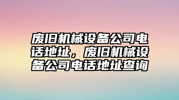 廢舊機(jī)械設(shè)備公司電話地址，廢舊機(jī)械設(shè)備公司電話地址查詢