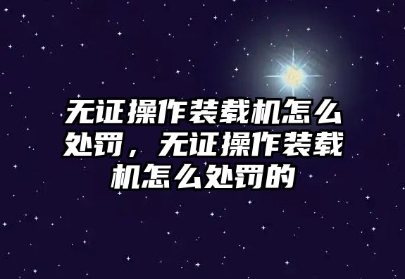 無證操作裝載機怎么處罰，無證操作裝載機怎么處罰的