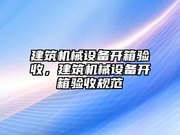 建筑機械設備開箱驗收，建筑機械設備開箱驗收規(guī)范