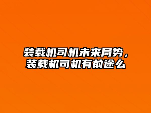 裝載機(jī)司機(jī)未來(lái)局勢(shì)，裝載機(jī)司機(jī)有前途么