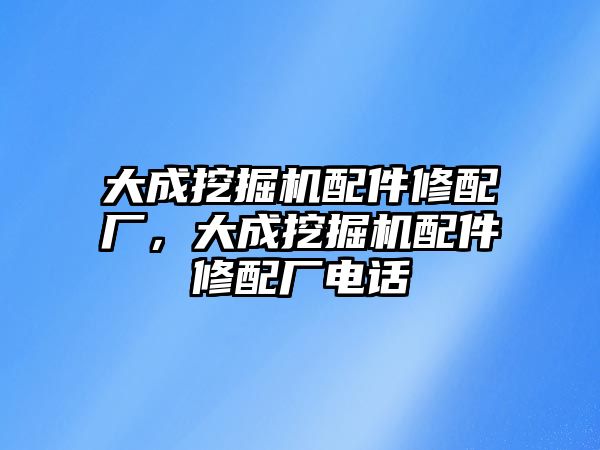 大成挖掘機配件修配廠，大成挖掘機配件修配廠電話