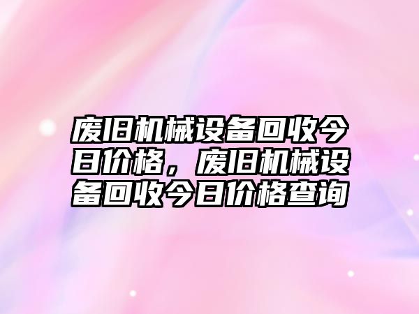 廢舊機(jī)械設(shè)備回收今日價(jià)格，廢舊機(jī)械設(shè)備回收今日價(jià)格查詢