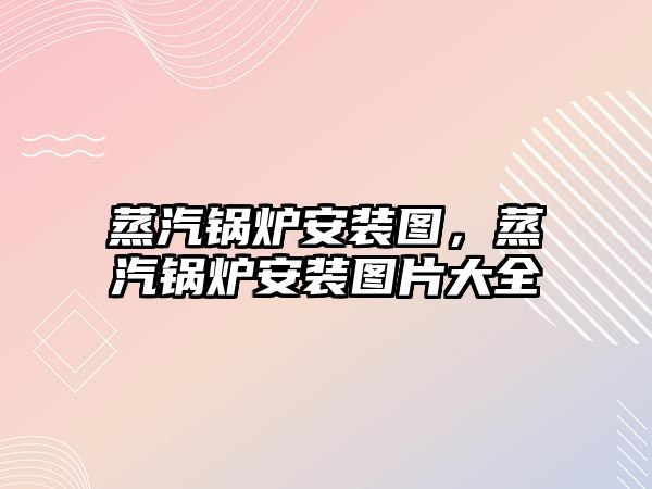 蒸汽鍋爐安裝圖，蒸汽鍋爐安裝圖片大全