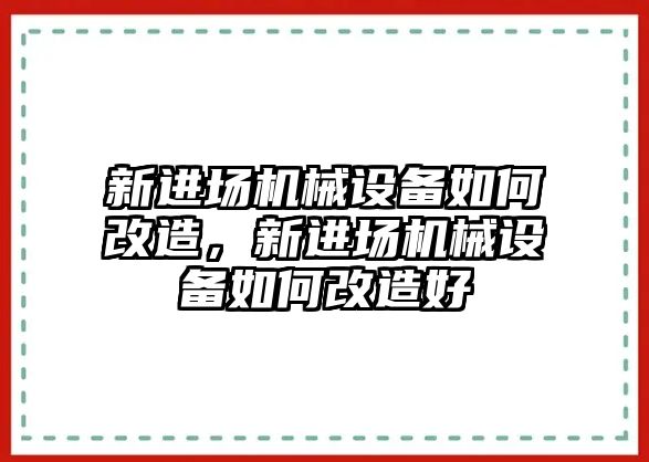 新進(jìn)場機(jī)械設(shè)備如何改造，新進(jìn)場機(jī)械設(shè)備如何改造好