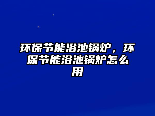 環(huán)保節(jié)能浴池鍋爐，環(huán)保節(jié)能浴池鍋爐怎么用