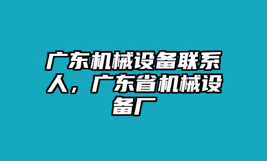 廣東機(jī)械設(shè)備聯(lián)系人，廣東省機(jī)械設(shè)備廠