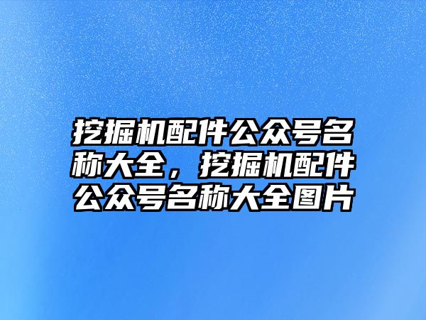 挖掘機(jī)配件公眾號(hào)名稱大全，挖掘機(jī)配件公眾號(hào)名稱大全圖片