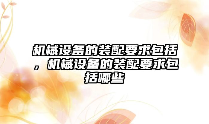 機械設(shè)備的裝配要求包括，機械設(shè)備的裝配要求包括哪些