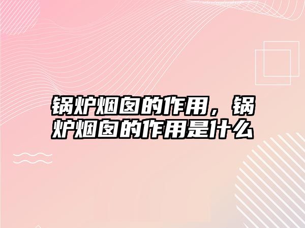 鍋爐煙囪的作用，鍋爐煙囪的作用是什么