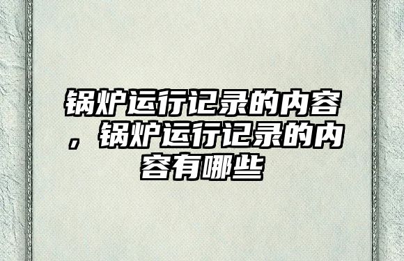 鍋爐運(yùn)行記錄的內(nèi)容，鍋爐運(yùn)行記錄的內(nèi)容有哪些