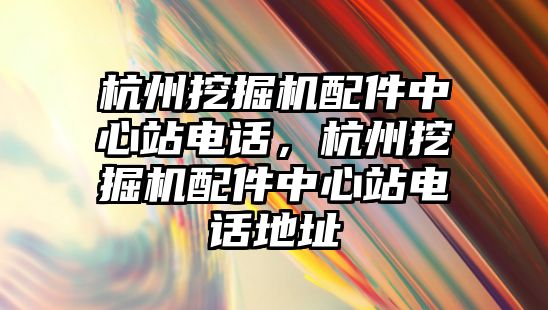 杭州挖掘機配件中心站電話，杭州挖掘機配件中心站電話地址