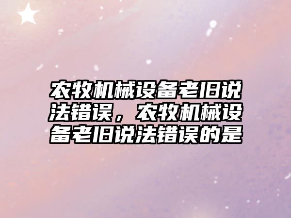 農牧機械設備老舊說法錯誤，農牧機械設備老舊說法錯誤的是