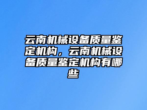 云南機(jī)械設(shè)備質(zhì)量鑒定機(jī)構(gòu)，云南機(jī)械設(shè)備質(zhì)量鑒定機(jī)構(gòu)有哪些