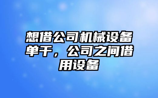 想借公司機(jī)械設(shè)備單干，公司之間借用設(shè)備