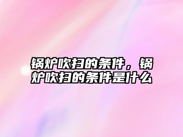 鍋爐吹掃的條件，鍋爐吹掃的條件是什么