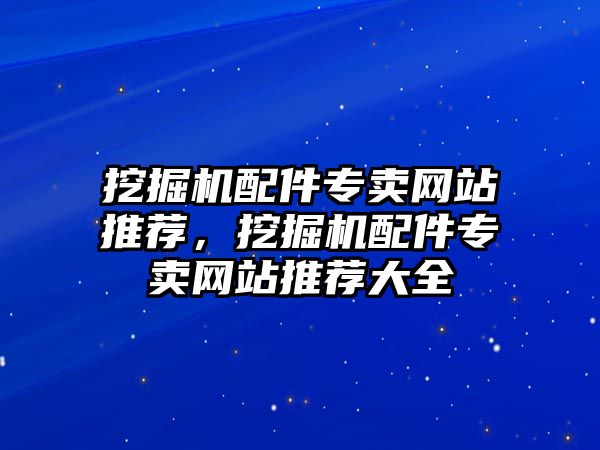 挖掘機配件專賣網(wǎng)站推薦，挖掘機配件專賣網(wǎng)站推薦大全