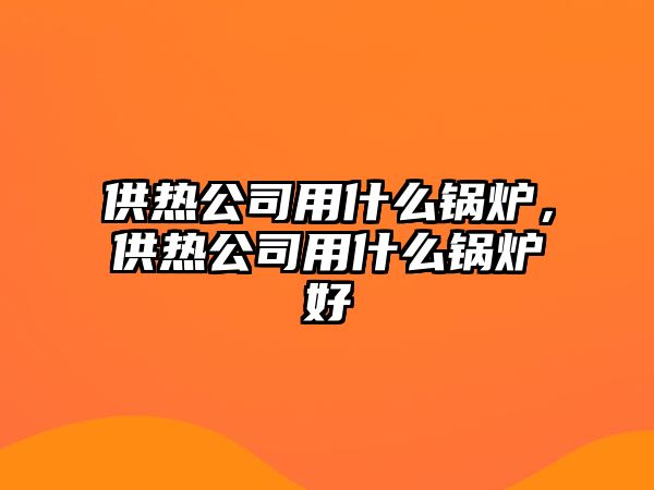 供熱公司用什么鍋爐，供熱公司用什么鍋爐好