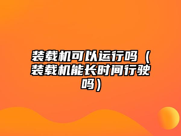 裝載機(jī)可以運(yùn)行嗎（裝載機(jī)能長(zhǎng)時(shí)間行駛嗎）