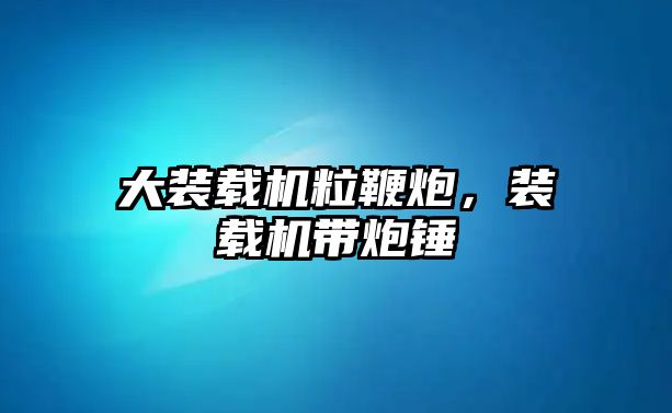 大裝載機粒鞭炮，裝載機帶炮錘