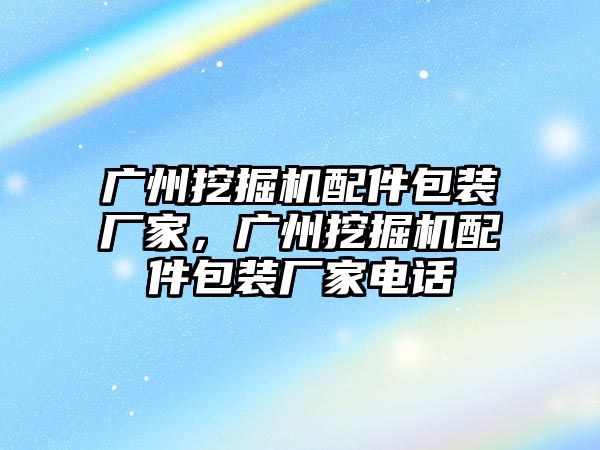 廣州挖掘機(jī)配件包裝廠家，廣州挖掘機(jī)配件包裝廠家電話