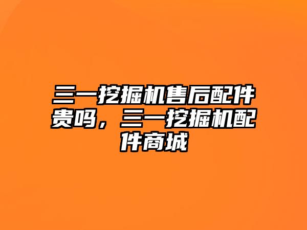 三一挖掘機售后配件貴嗎，三一挖掘機配件商城