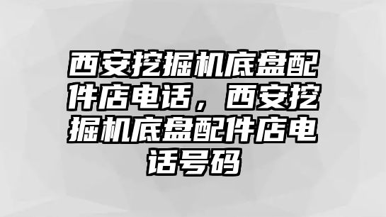 西安挖掘機底盤配件店電話，西安挖掘機底盤配件店電話號碼