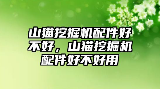 山貓挖掘機(jī)配件好不好，山貓挖掘機(jī)配件好不好用