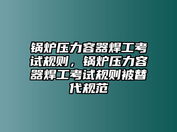 鍋爐壓力容器焊工考試規(guī)則，鍋爐壓力容器焊工考試規(guī)則被替代規(guī)范