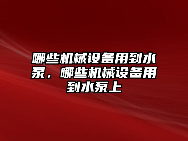 哪些機械設(shè)備用到水泵，哪些機械設(shè)備用到水泵上