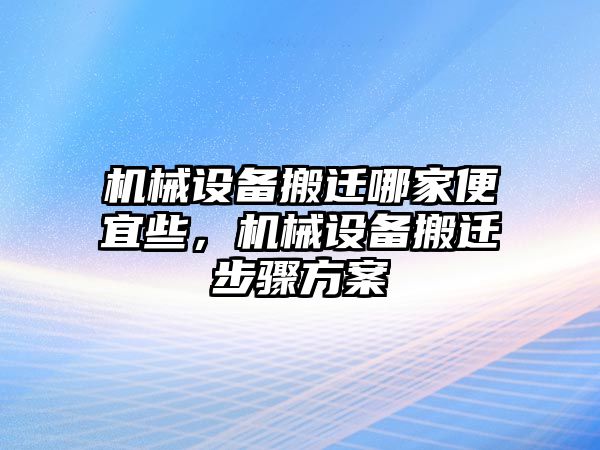 機械設(shè)備搬遷哪家便宜些，機械設(shè)備搬遷步驟方案