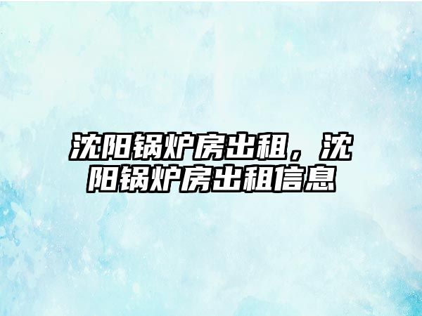 沈陽鍋爐房出租，沈陽鍋爐房出租信息