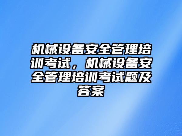 機械設(shè)備安全管理培訓(xùn)考試，機械設(shè)備安全管理培訓(xùn)考試題及答案