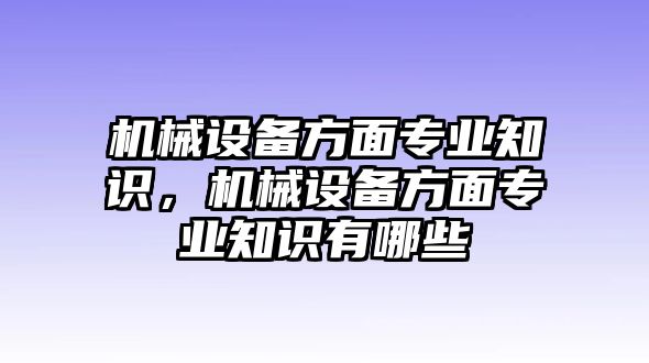 機械設(shè)備方面專業(yè)知識，機械設(shè)備方面專業(yè)知識有哪些