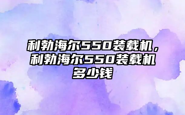 利勃海爾550裝載機，利勃海爾550裝載機多少錢